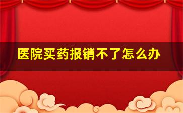 医院买药报销不了怎么办