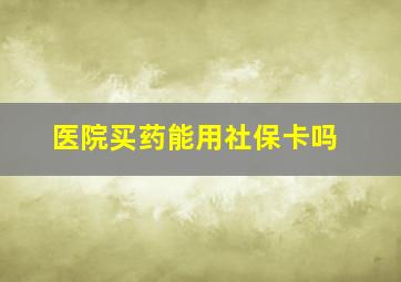 医院买药能用社保卡吗