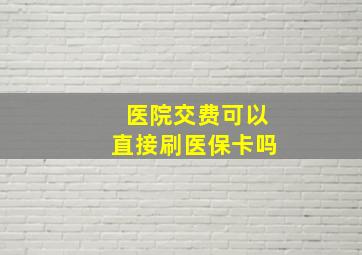 医院交费可以直接刷医保卡吗