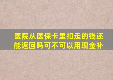 医院从医保卡里扣走的钱还能返回吗可不可以用现金补