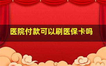 医院付款可以刷医保卡吗