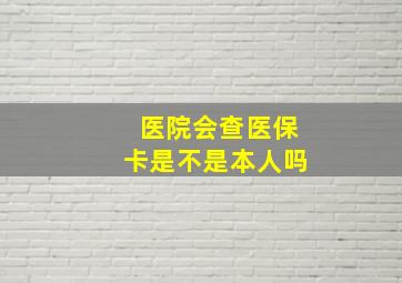 医院会查医保卡是不是本人吗