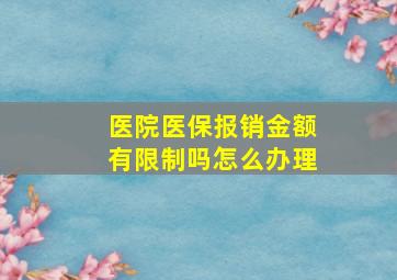 医院医保报销金额有限制吗怎么办理