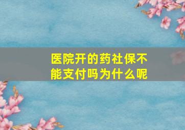 医院开的药社保不能支付吗为什么呢