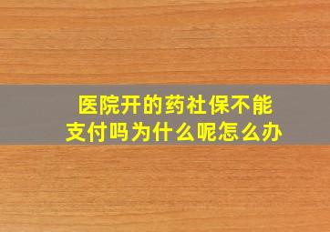 医院开的药社保不能支付吗为什么呢怎么办