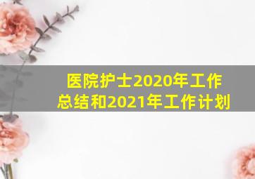 医院护士2020年工作总结和2021年工作计划