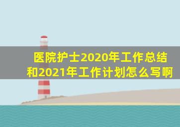 医院护士2020年工作总结和2021年工作计划怎么写啊