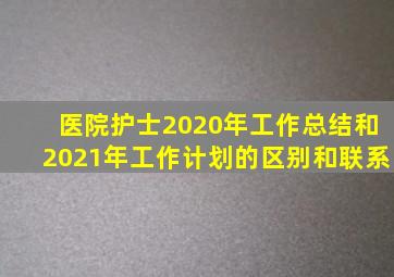 医院护士2020年工作总结和2021年工作计划的区别和联系