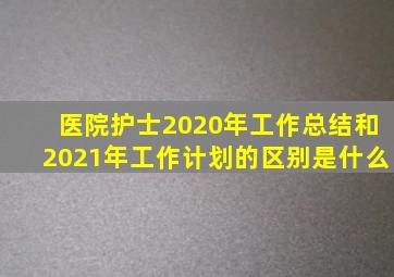 医院护士2020年工作总结和2021年工作计划的区别是什么