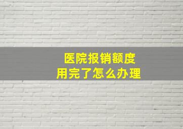 医院报销额度用完了怎么办理