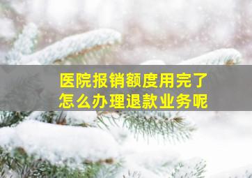 医院报销额度用完了怎么办理退款业务呢