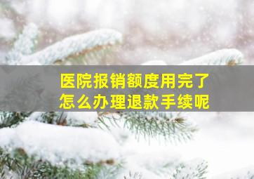 医院报销额度用完了怎么办理退款手续呢