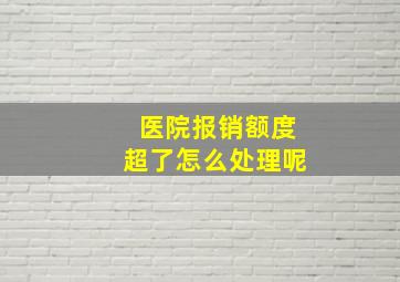 医院报销额度超了怎么处理呢