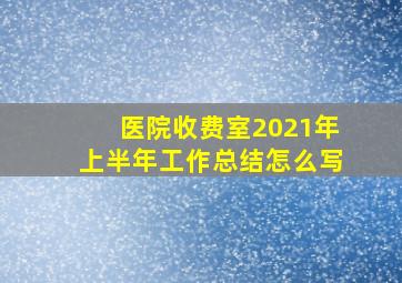 医院收费室2021年上半年工作总结怎么写