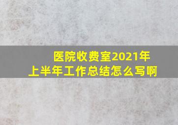 医院收费室2021年上半年工作总结怎么写啊