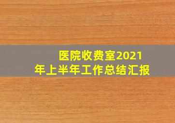 医院收费室2021年上半年工作总结汇报