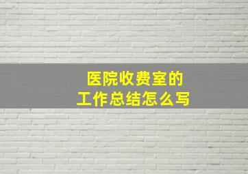 医院收费室的工作总结怎么写