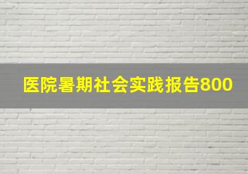 医院暑期社会实践报告800