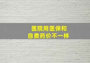 医院用医保和自费药价不一样