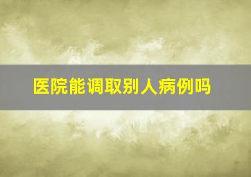 医院能调取别人病例吗