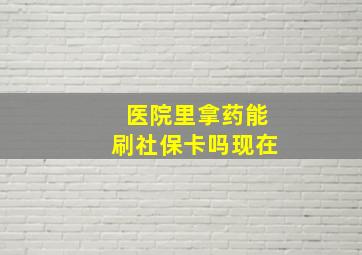 医院里拿药能刷社保卡吗现在