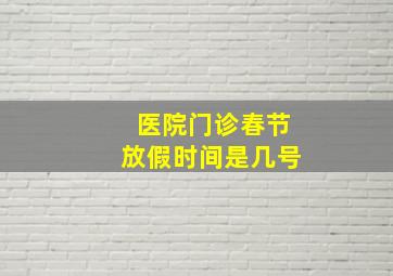 医院门诊春节放假时间是几号