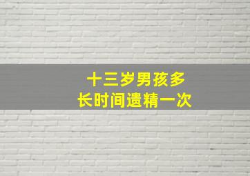 十三岁男孩多长时间遗精一次