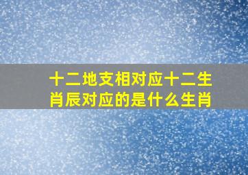 十二地支相对应十二生肖辰对应的是什么生肖