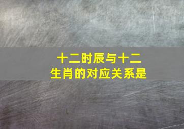 十二时辰与十二生肖的对应关系是