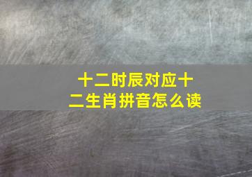 十二时辰对应十二生肖拼音怎么读