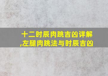 十二时辰肉跳吉凶详解,左腿肉跳法与时辰吉凶