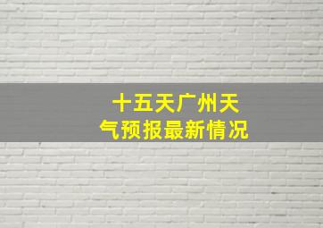 十五天广州天气预报最新情况