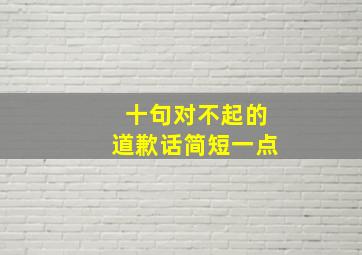 十句对不起的道歉话简短一点