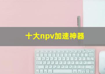 十大npv加速神器