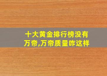 十大黄金排行榜没有万帝,万帝质量咋这样