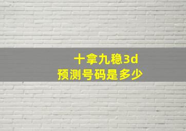 十拿九稳3d预测号码是多少