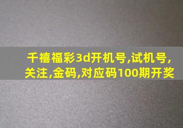 千禧福彩3d开机号,试机号,关注,金码,对应码100期开奖