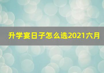 升学宴日子怎么选2021六月