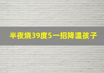 半夜烧39度5一招降温孩子