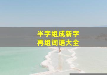 半字组成新字再组词语大全