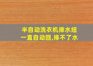 半自动洗衣机排水纽一直自动回,排不了水