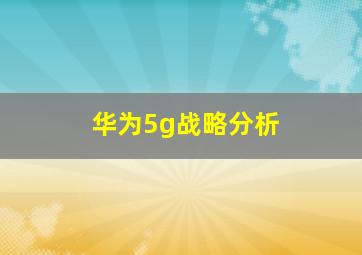 华为5g战略分析