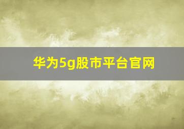 华为5g股市平台官网