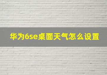 华为6se桌面天气怎么设置