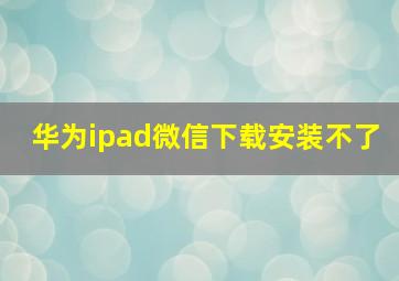 华为ipad微信下载安装不了