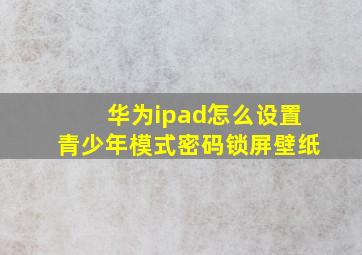 华为ipad怎么设置青少年模式密码锁屏壁纸