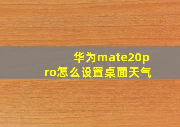 华为mate20pro怎么设置桌面天气