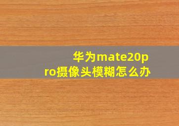 华为mate20pro摄像头模糊怎么办