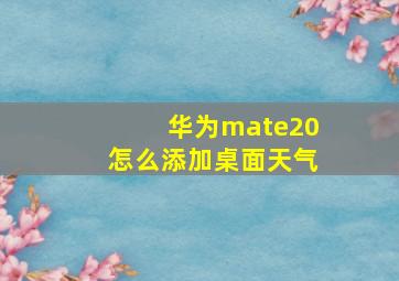 华为mate20怎么添加桌面天气