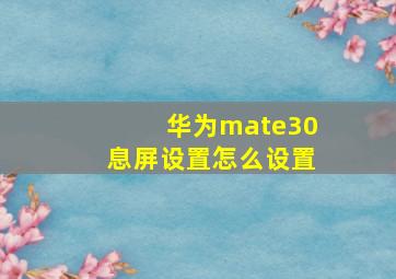 华为mate30息屏设置怎么设置